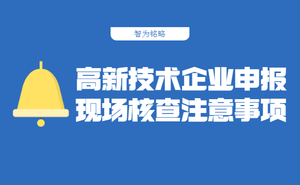 高新技術(shù)企業(yè)申報(bào)現(xiàn)場(chǎng)核查注意事項(xiàng)