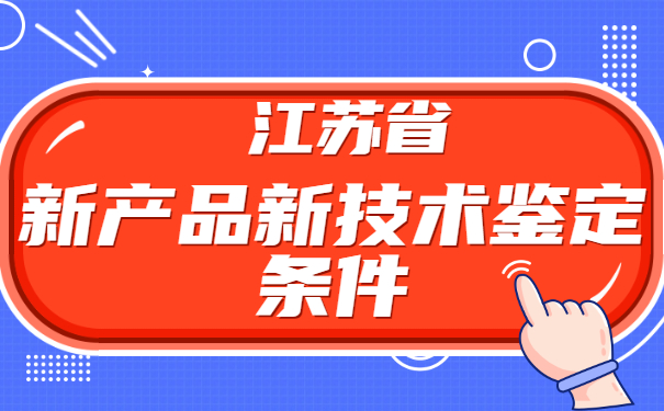 江蘇省新產(chǎn)品新技術(shù)鑒定條件