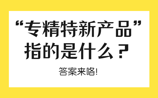 “專精特新產(chǎn)品”指的是什么？答案來咯！