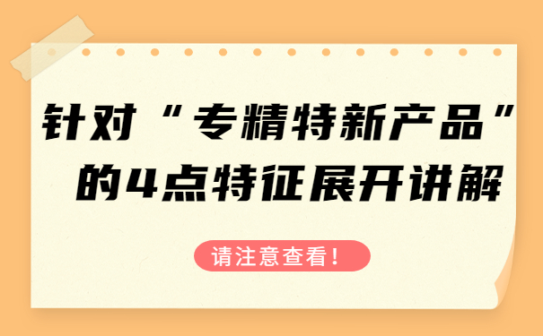 針對“專精特新產(chǎn)品”的4點特征，展開講解，請注意查看！