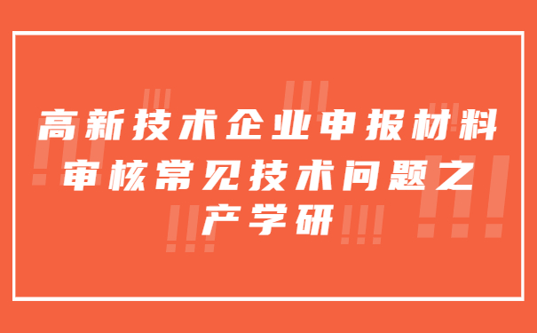 高新技術企業(yè)申報材料審核常見技術問題之產學研