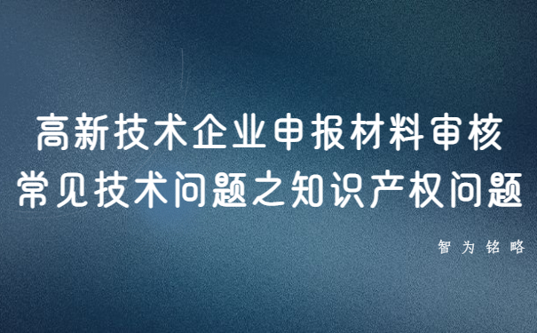 高新技術企業(yè)申報材料審核常見技術問題之知識產權問題