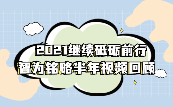 2021繼續(xù)砥礪前行|智為銘略半年視頻回顧