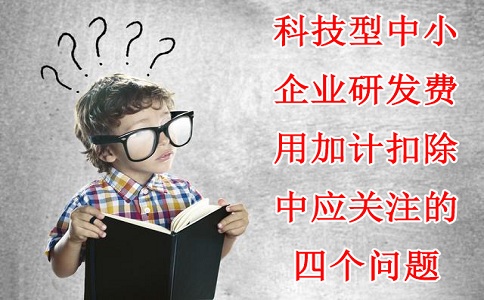 科技型中小企業(yè)研發(fā)費用加計扣除中應關注的四個問題，蘇州研發(fā)費用加計扣除備案代理機構(gòu)