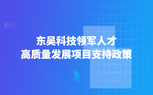 東吳科技領(lǐng)軍人才高質(zhì)量發(fā)展項(xiàng)目支持政策.jpg