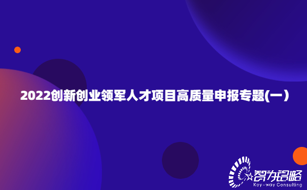 2022創(chuàng)新創(chuàng)業(yè)領軍人才項目高質(zhì)量申報專題(一）