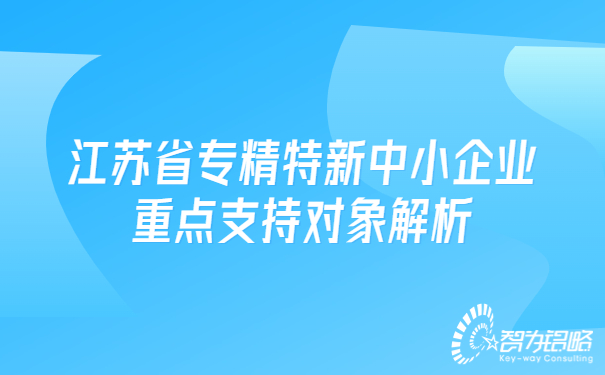 江蘇省專精特新中小企業(yè)重點(diǎn)支持對(duì)象解析.jpg