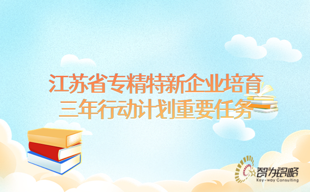 江蘇省專精特新企業(yè)培育三年行動(dòng)計(jì)劃重要任務(wù)