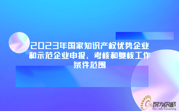 2023年國家知識(shí)產(chǎn)權(quán)優(yōu)勢企業(yè)和示范企業(yè)申報(bào)、考核和復(fù)核工作條件范圍