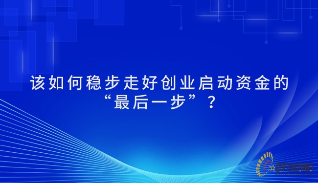 該如何穩(wěn)步走好創(chuàng)業(yè)啟動(dòng)資金的“*后一步”？.jpg