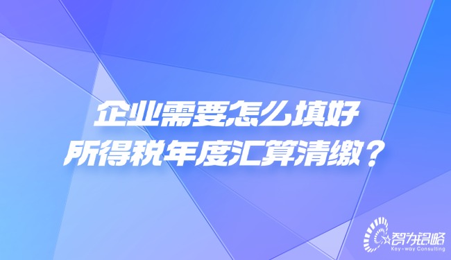 企業(yè)需要怎么填好所得稅年度匯算清繳？