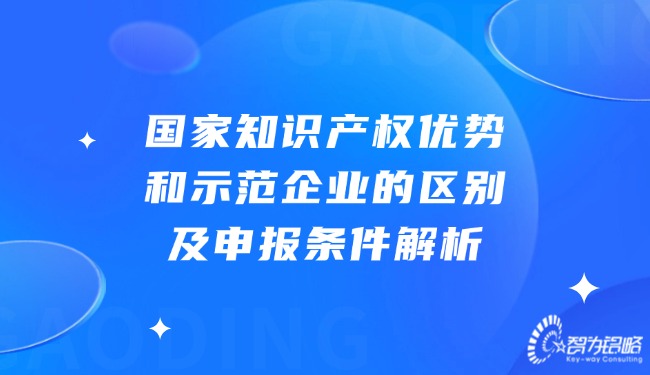 國家知識(shí)產(chǎn)權(quán)優(yōu)勢(shì)和示范企業(yè)的區(qū)別及申報(bào)條件解析.jpg